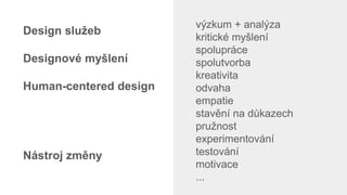 výzkum + analýza
kritické myšlení
spolupráce
spolutvorba
kreativita
odvaha
empatie
stavění na důkazech
pružnost
experimentování
testování
motivace
...
Design služeb
Designové myšlení
Human-centered design
Nástroj změny
 