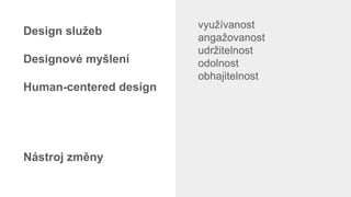 využívanost
angažovanost
udržitelnost
odolnost
obhajitelnost
Design služeb
Designové myšlení
Human-centered design
Nástroj změny
 