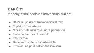 BARIÉRY
v poskytování sociálně-inovačních služeb:
● Ohrožení poskytování tradičních služeb
● Chybějící kompetence
● Nízká ochota navazovat nová partnerství
● Slabý partner pro zřizovatele
● Pasivní role
● Orientace na statistické ukazatele
● Prostředí ne příliš nakloněné inovacím
 