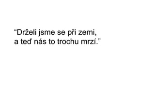 “Drželi jsme se při zemi,
a teď nás to trochu mrzí.”
 