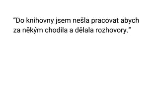 “Do knihovny jsem nešla pracovat abych
za někým chodila a dělala rozhovory.”
 