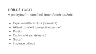 PŘÍLEŽITOSTI
v poskytování sociálně-inovačních služeb:
● Experimentální kultura (opravdu?)
● Aktivní uživatelé i potenciální partneři
● Prostor
● Osobní sítě zaměstnanců
● Srdcaři
● Inspirace odjinud
 