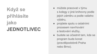 ● můžete pracovat v týmu
s kolegy z jiné knihovny podle
jejich záměru a podle vašeho
výběru,
● projdete spolu s ostatními
procesem navrhování
a testování služby,
● budete se účastnit tam, kde se
program bude konat
(pravděpodobně Praha
nebo Brno).
Když se
přihlásíte
jako
JEDNOTLIVEC
 
