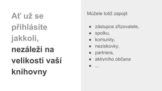 Můžete totiž zapojit
● zástupce zřizovatele,
● spolku,
● komunity,
● neziskovky,
● partnera,
● aktivního občana
● ...
Ať už se
přihlásíte
jakkoli,
nezáleží na
velikosti vaší
knihovny
 