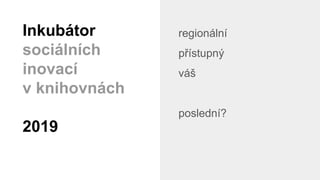 regionální
přístupný
váš
poslední?
Inkubátor
sociálních
inovací
v knihovnách
2019
 