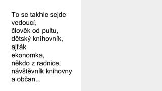 To se takhle sejde
vedoucí,
člověk od pultu,
dětský knihovník,
ajťák
ekonomka,
někdo z radnice,
návštěvník knihovny
a občan...
 