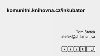 Tom Štefek
stefek@phil.muni.cz
komunitni.knihovna.cz/inkubator
 