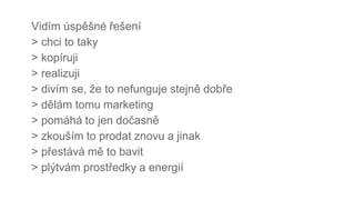 Vidím úspěšné řešení
> chci to taky
> kopíruji
> realizuji
> divím se, že to nefunguje stejně dobře
> dělám tomu marketing
> pomáhá to jen dočasně
> zkouším to prodat znovu a jinak
> přestává mě to bavit
> plýtvám prostředky a energií
 