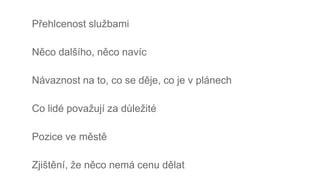 Přehlcenost službami
Něco dalšího, něco navíc
Návaznost na to, co se děje, co je v plánech
Co lidé považují za důležité
Pozice ve městě
Zjištění, že něco nemá cenu dělat
 