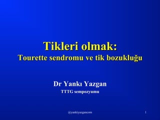 @yankiyazgancom 1
Tikleri olmak:
Tourette sendromu ve tik bozukluğu
Dr Yankı Yazgan
TTTG sempozyumu
 