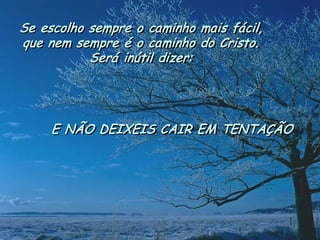 Se escolho sempre o caminho mais fácil, 
que nem sempre é o caminho do Cristo. 
Será inútil dizer: 
E NÃO DEIXEIS CAIR EM TENTAÇÃO  