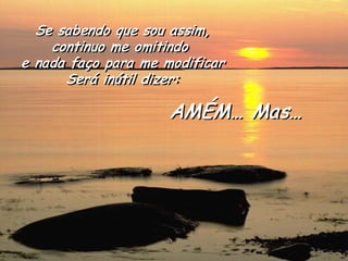 Se sabendo que sou assim, 
continuo me omitindo 
e nada faço para me modificar 
Será inútil dizer: 
AMÉM… Mas…  