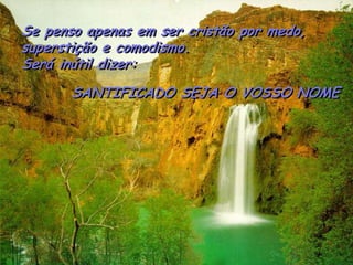 Se pensoapenasemsercristãopormedo, 
superstiçãoe comodismo. 
Seráinútildizer: 
SANTIFICADO SEJA O VOSSO NOME  