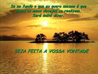 Se no fundo o que eu quero mesmo é que 
todos os meus desejos se realizem. 
Será inútil dizer: 
SEJA FEITA A VOSSA VONTADE  