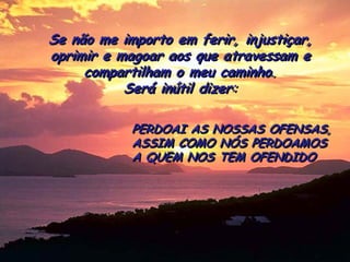 Se nãome importoemferir, injustiçar, oprimire magoaraosqueatravessame compartilhamo meu caminho. 
Seráinútildizer: 
PERDOAI AS NOSSAS OFENSAS, 
ASSIM COMO NÓS PERDOAMOS 
A QUEM NOS TEM OFENDIDO  