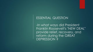 ESSENTIAL QUESTION
-In what ways did President
Franklin Roosevelt's "NEW DEAL"
provide relief, recovery, and
reform during the GREAT
DEPRESSION ?
 