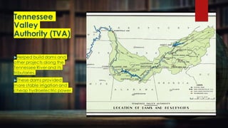 Tennessee
Valley
Authority (TVA)
Helped build dams and
other projects along the
Tennessee River and its
tributaries.
These dams provided
more stable irrigation and
cheap hydroelectricpower.
 