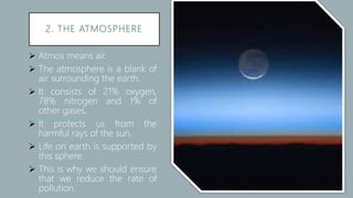 2. THE ATMOSPHERE
 Atmos means air.
 The atmosphere is a blank of
air surrounding the earth.
 It consists of 21% oxygen...