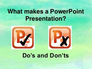 What makes a PowerPoint
Presentation?
Do’s and Don’ts
 