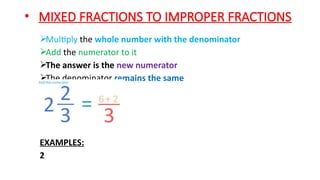 • MIXED FRACTIONS TO IMPROPER FRACTIONS
Multiply the whole number with the denominator
Add the numerator to it
The answer is the new numerator
The denominator remains the same
EXAMPLES:
2
 