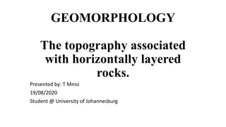 GEOMORPHOLOGY
The topography associated
with horizontally layered
rocks.
Presented by: T Mnisi
19/08/2020
Student @ University of Johannesburg
 