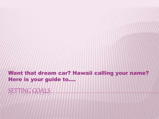 SETTING GOALS
Want that dream car? Hawaii calling your name?
Here is your guide to....
 