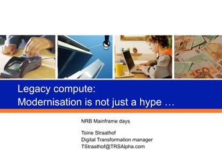 Legacy compute:
Modernisation is not just a hype …
NRB Mainframe days
Toine Straathof
Digital Transformation manager
TStraathof@TRSAlpha.com
 