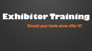 Exhibitor Training 
Should your trade show offer it? 
 