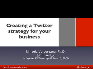 Creating a Twitter
    strategy for your
                  Text
        business

                       Mihaela Vorvoreanu, Ph.D.
                              @mihaela_v
                    Lafayette, IN Tweetup #2 Nov. 2, 2009


http://prconnections.net                                    @mihaela_v
 