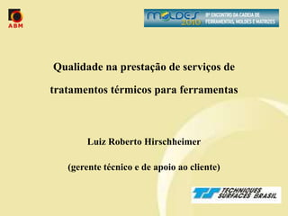Qualidade na prestação de serviços de

tratamentos térmicos para ferramentas



       Luiz Roberto Hirschheimer

   (gerente técnico e de apoio ao cliente)
 