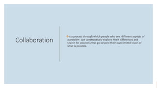 Collaboration
is a process through which people who see different aspects of
a problem can constructively explore their differences and
search for solutions that go beyond their own limited vision of
what is possible.
 