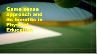 Game sense
approach and
its benefits in
Physical
Education.
 