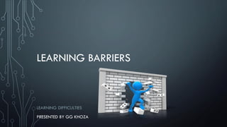 LEARNING BARRIERS
LEARNING DIFFICULTIES
PRESENTED BY GG KHOZA
 