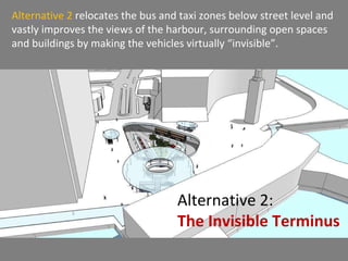 Alternative 2  relocates the bus and taxi zones below street level and vastly improves the views of the harbour, surroundi...
