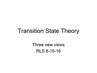 Transition State Theory
Three new views
RLS 8-15-16
 