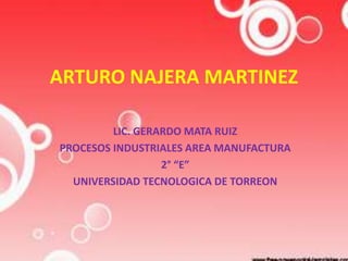 ARTURO NAJERA MARTINEZ
LIC. GERARDO MATA RUIZ
PROCESOS INDUSTRIALES AREA MANUFACTURA
2° “E”
UNIVERSIDAD TECNOLOGICA DE TORREON
 