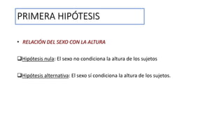 PRIMERA HIPÓTESIS
• RELACIÓN DEL SEXO CON LA ALTURA
Hipótesis nula: El sexo no condiciona la altura de los sujetos
Hipótesis alternativa: El sexo sí condiciona la altura de los sujetos.
 