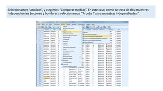 Seleccionamos “Analizar”, y elegimos “Comparar medias”. En este caso, como se trata de dos muestras
independientes (mujeres y hombres), seleccionamos “Prueba T para muestras independientes”.
 