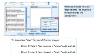 Introducimos las variables
dependiente (de prueba) e
independiente (de
agrupación).
*En la variable “sexo” hay que definir los grupos:
- Grupo 1: Valor 1 (que equivale a “varón” en la matriz)
- Grupo 2: valor 2 (que equivale a “mujer” en la matriz)
 