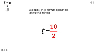 t =
10
2
Los datos en la fórmula quedan de
la siguiente manera:
𝑥 − µ
𝑠
𝑛
 