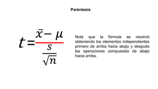 t =
𝑥− 𝜇
𝑠
𝑛
Paréntesis
Nota que la fórmula se resolvió
obteniendo los elementos independientes
primero de arriba hacia ab...