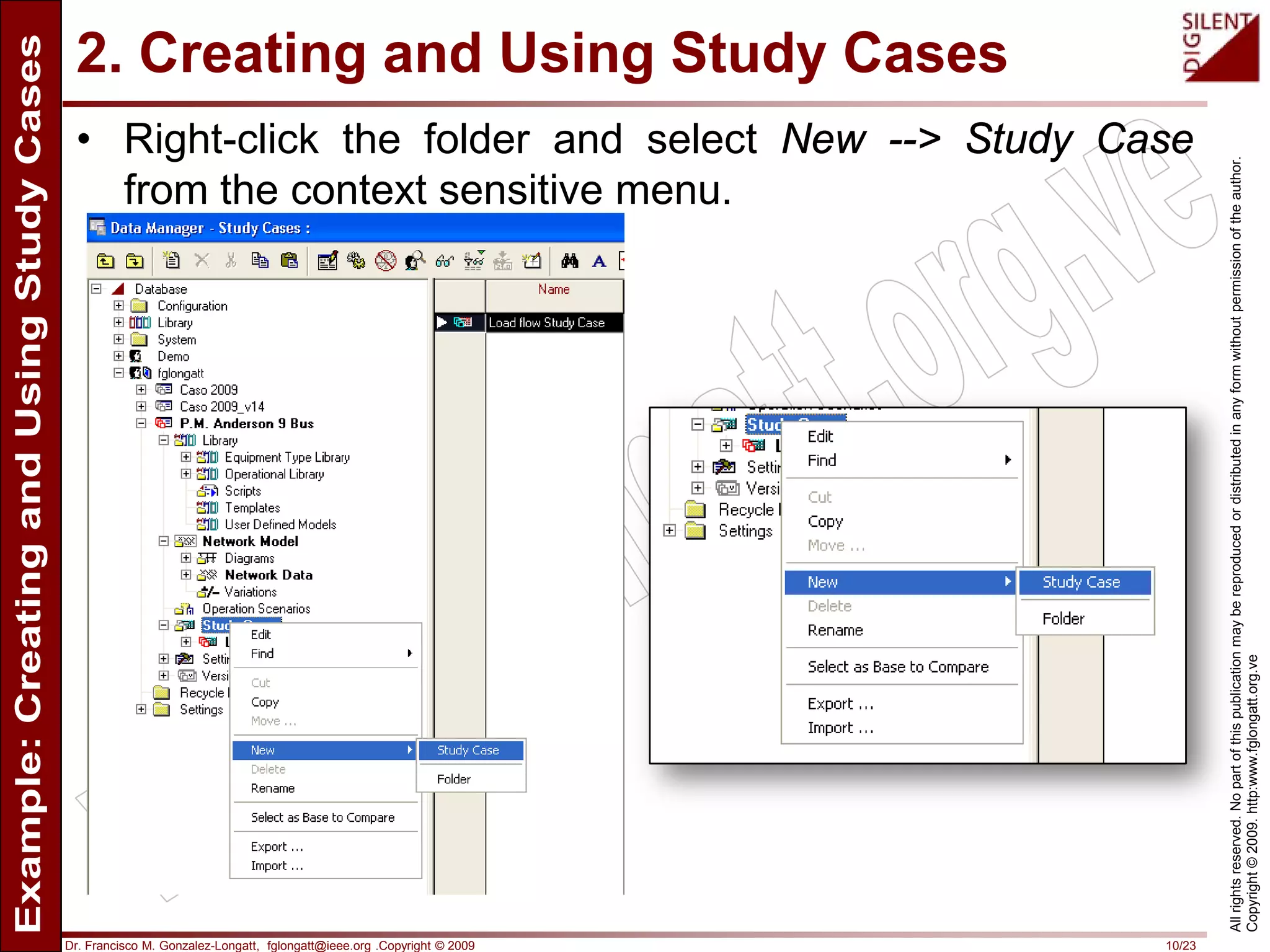 Dr. Francisco M. Gonzalez-Longatt, fglongatt@ieee.org .Copyright © 2009 10/23
Allrightsreserved.Nopartofthispublicationmaybereproducedordistributedinanyformwithoutpermissionoftheauthor.
Copyright©2009.http:www.fglongatt.org.ve
2. Creating and Using Study Cases
• Right-click the folder and select New --> Study Case
from the context sensitive menu.
 