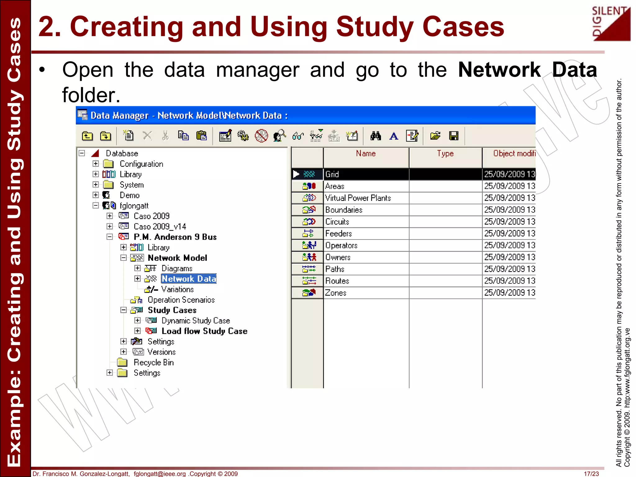 Dr. Francisco M. Gonzalez-Longatt, fglongatt@ieee.org .Copyright © 2009 17/23
Allrightsreserved.Nopartofthispublicationmaybereproducedordistributedinanyformwithoutpermissionoftheauthor.
Copyright©2009.http:www.fglongatt.org.ve
2. Creating and Using Study Cases
• Open the data manager and go to the Network Data
folder.
 
