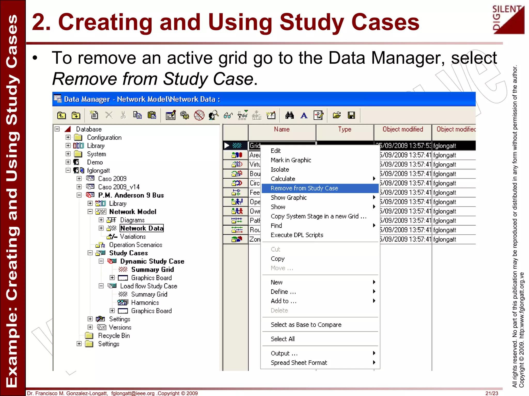 Dr. Francisco M. Gonzalez-Longatt, fglongatt@ieee.org .Copyright © 2009 21/23
Allrightsreserved.Nopartofthispublicationmaybereproducedordistributedinanyformwithoutpermissionoftheauthor.
Copyright©2009.http:www.fglongatt.org.ve
2. Creating and Using Study Cases
• To remove an active grid go to the Data Manager, select
Remove from Study Case.
 