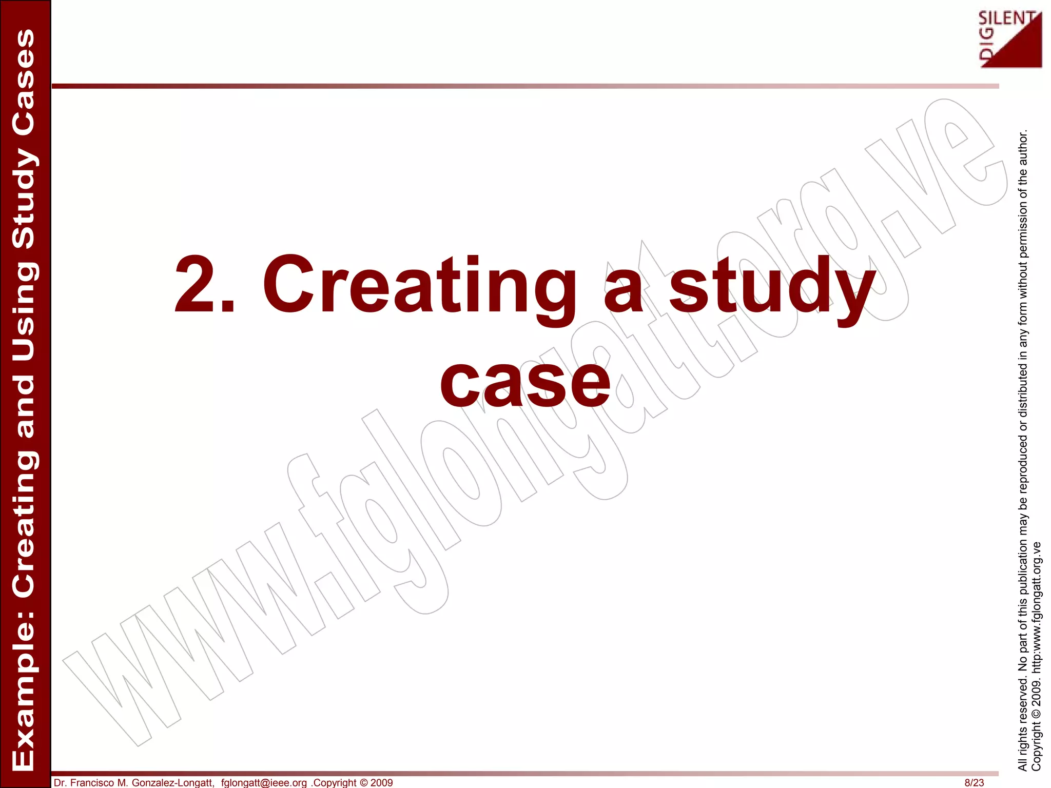 Dr. Francisco M. Gonzalez-Longatt, fglongatt@ieee.org .Copyright © 2009 8/23
Allrightsreserved.Nopartofthispublicationmaybereproducedordistributedinanyformwithoutpermissionoftheauthor.
Copyright©2009.http:www.fglongatt.org.ve
2. Creating a study
case
 