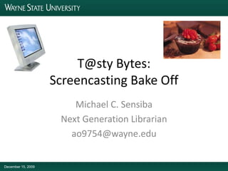 December 15, 2009 T@sty Bytes:Screencasting Bake Off Michael C. Sensiba Next Generation Librarian ao9754@wayne.edu 