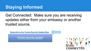 Staying Informed
Get Connected: Make sure you are receiving
updates either from your embassy or another
trusted source.
Subscribe to the Tunisia Security Update Blog
 