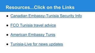 Resources...Click on the Links
● Canadian Embassy-Tunisia Security Info
● FCO Tunisia travel advice
● American Embassy Tunis
● Tunisia-Live for news updates
 