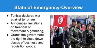 State of Emergency-Overview
● Tunisia declares war
against terrorism
● Announces limitations
on freedom of
movement & gathering,
● Grants the government
the right to close down
places of business and
requisition goods.
 