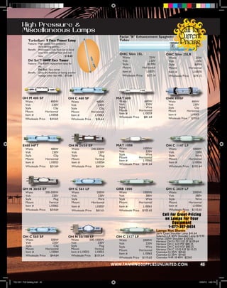 High Pressure &
         Miscellaneous Lamps
                                                                                          Facial "B" Enhancement Spaghetti
               TurboSun® S Face Tanner Lamp                                               Tubes
               Feature: High speed, low-pressure,
                        dark tanning power.
               Benefit: Promotes a rich, dark tan in facial
                        area with minimal heat and red
                                                                                          OHC Slim 25L                         OHC Slim 25LR
                        ness.                   $14.60
                                                                                            Watts               25W              Watts               25W
               Del Sol™ 800W Face Tanner                                                    Volt                230V             Volt                230V
               Feature: The 800W replacement lamp for                                       Style             BI PIN             Style              BIPIN
                        the                                                                 Mount          Horizontal            Mount          Horizontal
                        Del Sol ™ face tanner.
               Benefit: Gives the flexibility of having another                             Item #           L10071              Item #           L10070
                        wattage other than 400. $71.60                                      Wholesale Price   $17.14             Wholesale Price   $19.15




         OH M 400 SF                                   OH C 460 SF                       MAT 600                               OHN 800SF
            Watts              400W                       Watts              400W         Watts              600W                Watts              800W
            Volt                230V                      Volt                230V        Volt                230V               Volt                230V
            Style                Clip                     Style                Clip       Style               Wire               Style                Clip
            Mount          Horizontal                     Mount          Horizontal       Mount          Horizontal              Mount          Horizontal
                                                                                          Item #           L10059                Item #           L10069
            Item #           L10058                       Item #           L10063
                                                                                          Wholesale Price   $81.64               Wholesale Price   $73.65
            Wholesale Price   $44.64                      Wholesale Price   $36.64




         E400 HPT                                      OH N 24/50 EF                     MAT 1000                              OH C 1147 LF
            Watts              400W                       Watts          240-500W         Watts            1000W                 Watts            1000W
            Volt                230V                      Volt                230V        Volt                230V               Volt                230V
            Style                Clip                     Style                Plug       Style               Wire               Style               Wire
                                                                                          Mount          Horizontal              Mount          Horizontal
            Mount          Horizontal                     Mount             Vertical      Item #           L10060
            Item #           L10053                       Item #            L10054                                               Item #           L10056
                                                                                          Wholesale Price $141.64
            Wholesale Price   $31.64                      Wholesale Price    $61.64                                              Wholesale Price $101.64




         OH N 30/50 EF                                 OH C 561 LF                       ORB 1000                              OH C 2829 LF
            Watts          300-500W                       Watts              500W         Watts            1000W                 Watts            2000W
            Volt                230V                      Volt                230V        Volt                380V               Volt                380V
            Style                Plug                     Style               Wire        Style               Wire               Style               Wire
            Mount             Vertical                    Mount          Horizontal       Mount          Horizontal              Mount          Horizontal
            Item #            L10062                      Item #           L10057         Item #           L10061                Item #           L10066
            Wholesale Price    $54.64                     Wholesale Price   $61.61        Wholesale Price $105.65                Wholesale Price $110.65




                                                                                                                        Lamps Not Shown
                                                                                                                        26W Quad Shoulder Lamp $41.64
         OH C 560 SF                                   OH N 50/100 EF                    OH C 2127 LF                   Solarium LR 40W Shoulder Lamp $19.90
            Watts              500W                       Watts         500-1000W         Watts            2000W        Varius 250W Shoulder $100.65
            Volt                230V                      Volt                230V                                      Heraeus OH N 701/120 EF $109.64
                                                                                          Volt                230V      Heraeus OH C 610 PSF $80.25
            Style                Clip                     Style                Plug       Style               Wire      Heraeus OH C 610 KSF $80.25
            Mount          Horizontal                     Mount             Vertical      Mount          Horizontal     Heraeus OH C 1510 KSF $110.25
            Item #           L10064                       Item # L10055     L10055                                      Cosmolux LS 25W $25.65
                                                                                          Item #           L10065       Cosmolux LS 25W $14.65
            Wholesale Price   $44.64                      Wholesale Price $101.64
                                                                                          Wholesale Price $110.65       Cosmolux VHR 18 40W $23.65

                                                                                       WWW.TANNINGSUPPLIESUNLIMITED.COM                                      45



TSU 2011 Full Catalog.indd 45                                                                                                                            12/22/10 4:53 PM
 